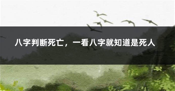 八字判断死亡，一看八字就知道是死人