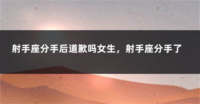 射手座分手后道歉吗女生,射手座分手了