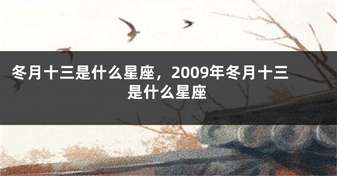冬月十三是什么星座,2009年冬月十三是什么星座