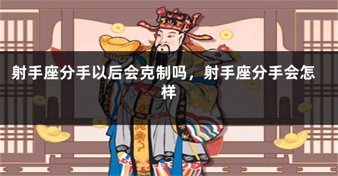 射手座分手以后会克制吗，射手座分手会怎样