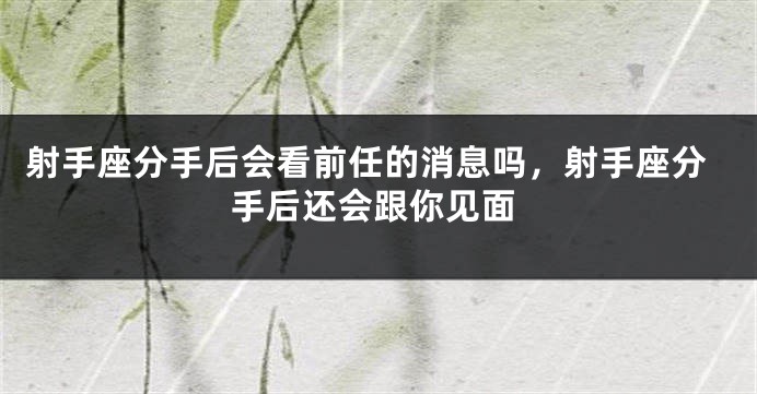 射手座分手后会看前任的消息吗，射手座分手后还会跟你见面