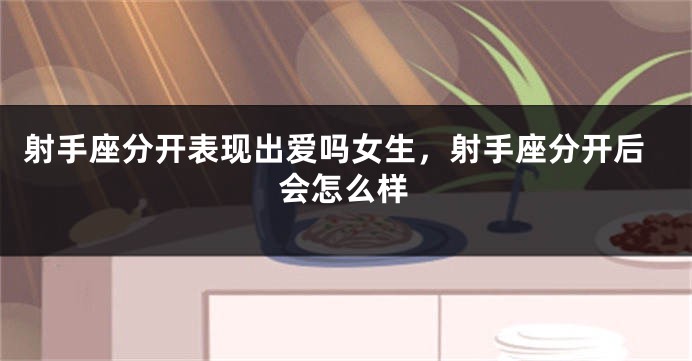 射手座分开表现出爱吗女生，射手座分开后会怎么样
