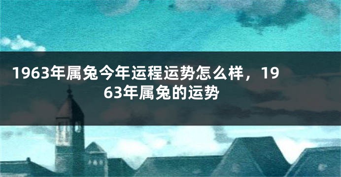 1963年属兔今年运程运势怎么样，1963年属兔的运势