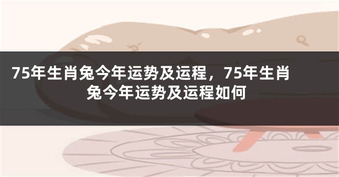 75年生肖兔今年运势及运程，75年生肖兔今年运势及运程如何