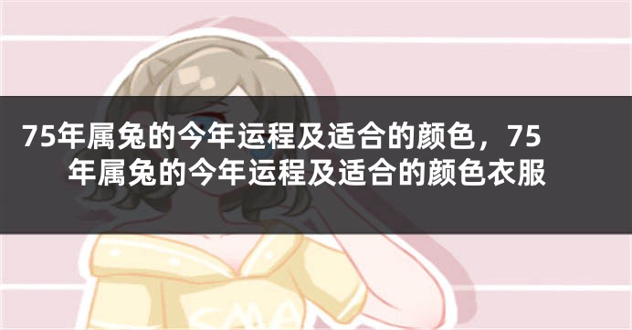 75年属兔的今年运程及适合的颜色，75年属兔的今年运程及适合的颜色衣服