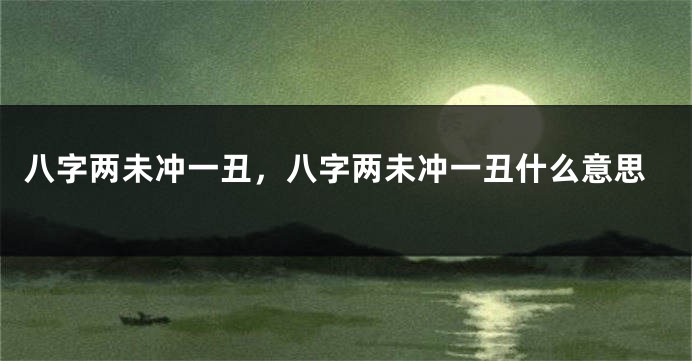 八字两未冲一丑,八字两未冲一丑什么意思