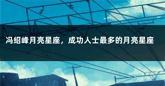 冯绍峰月亮星座,成功人士最多的月亮星座