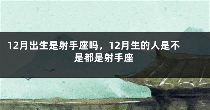 12月出生是射手座吗，12月生的人是不是都是射手座