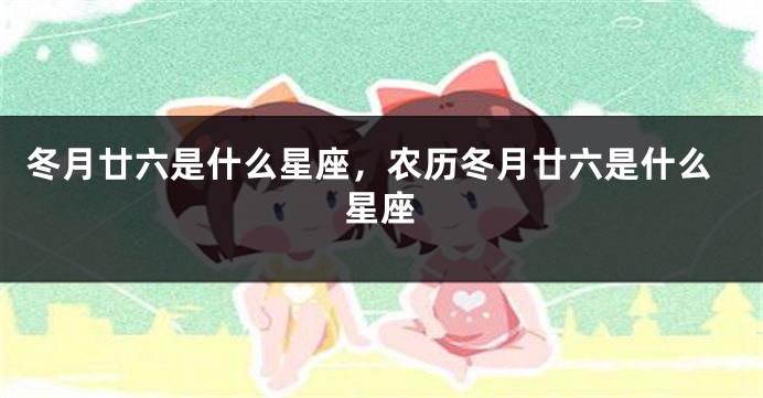 冬月廿六是什么星座，农历冬月廿六是什么星座