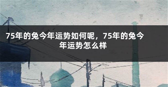 75年的兔今年运势如何呢，75年的兔今年运势怎么样