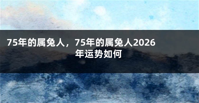 75年的属兔人，75年的属兔人2026年运势如何