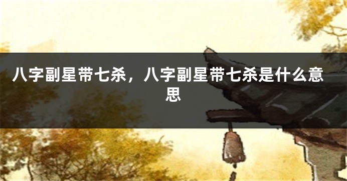 八字副星带七杀，八字副星带七杀是什么意思