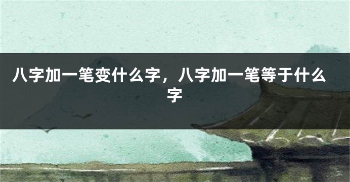 八字加一笔变什么字，八字加一笔等于什么字