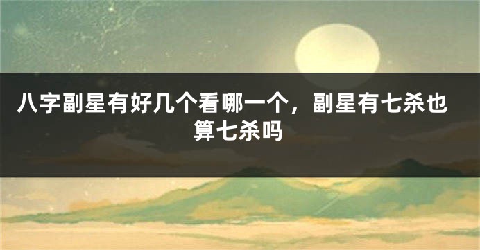 八字副星有好几个看哪一个，副星有七杀也算七杀吗