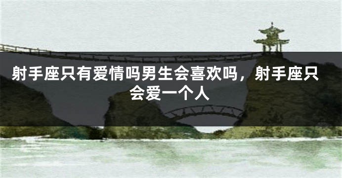 射手座只有爱情吗男生会喜欢吗，射手座只会爱一个人
