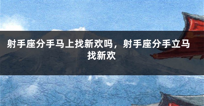 射手座分手马上找新欢吗，射手座分手立马找新欢
