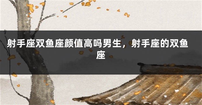 射手座双鱼座颜值高吗男生，射手座的双鱼座