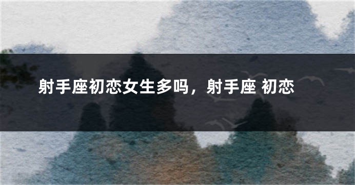 射手座初恋女生多吗，射手座 初恋