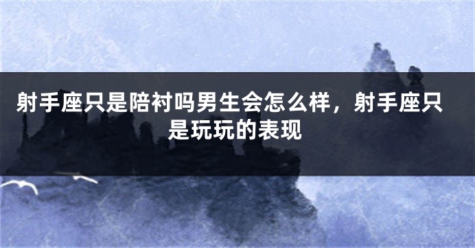 射手座只是陪衬吗男生会怎么样，射手座只是玩玩的表现