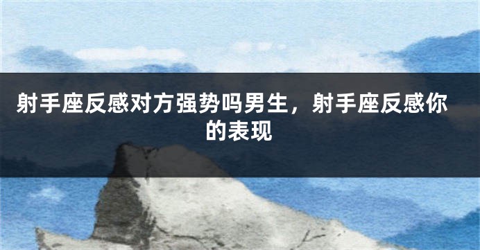 射手座反感对方强势吗男生，射手座反感你的表现