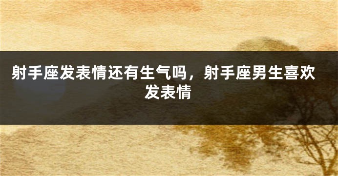 射手座发表情还有生气吗，射手座男生喜欢发表情