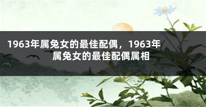 1963年属兔女的最佳配偶，1963年属兔女的最佳配偶属相