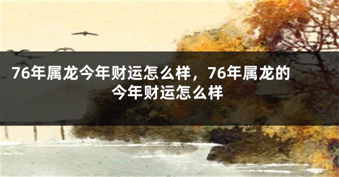 76年属龙今年财运怎么样，76年属龙的今年财运怎么样