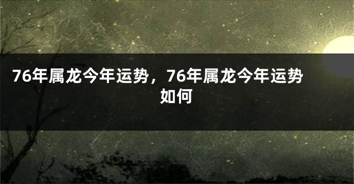 76年属龙今年运势，76年属龙今年运势如何