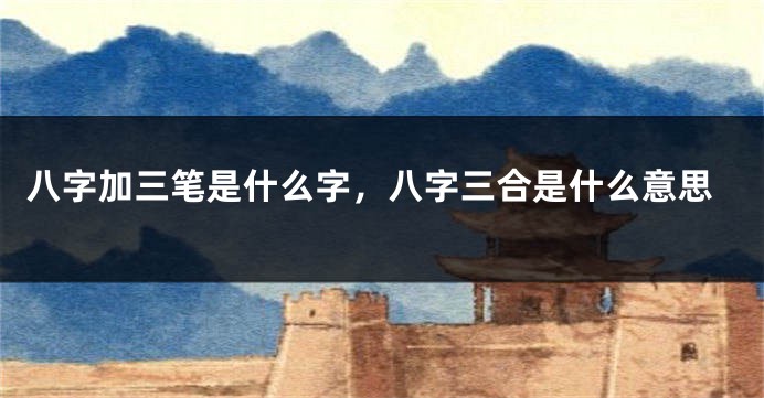 八字加三笔是什么字，八字三合是什么意思