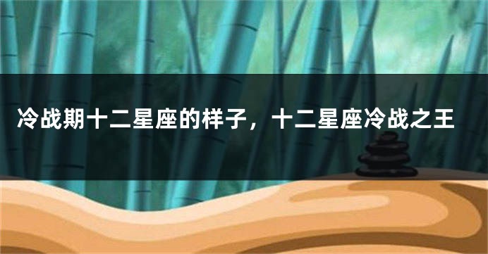 冷战期十二星座的样子，十二星座冷战之王