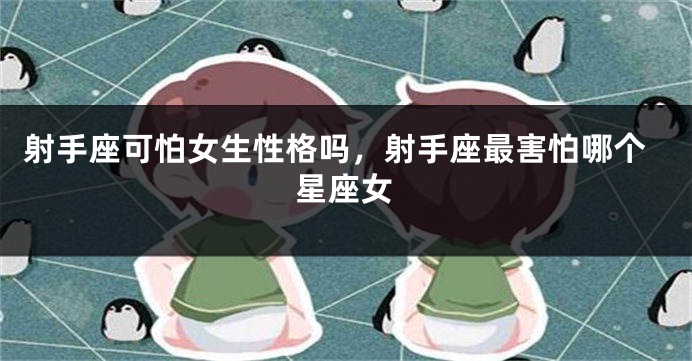 射手座可怕女生性格吗，射手座最害怕哪个星座女