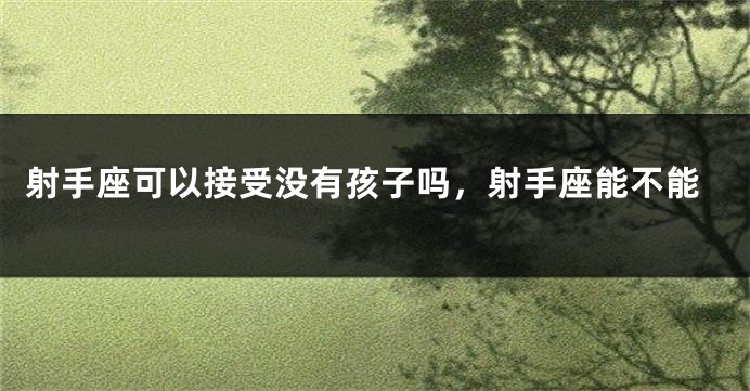 射手座可以接受没有孩子吗，射手座能不能