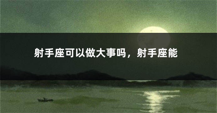 射手座可以做大事吗，射手座能