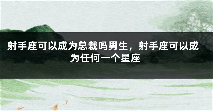 射手座可以成为总裁吗男生，射手座可以成为任何一个星座