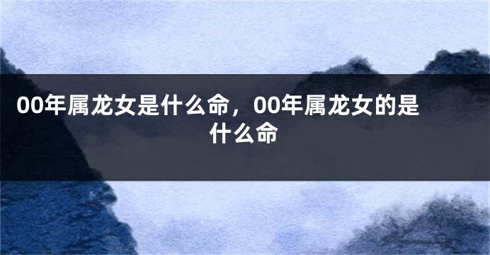 00年属龙女是什么命，00年属龙女的是什么命