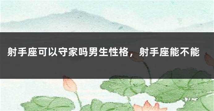 射手座可以守家吗男生性格，射手座能不能