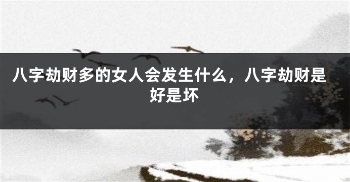 八字劫财多的女人会发生什么，八字劫财是好是坏