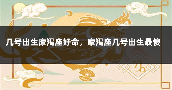 几号出生摩羯座好命，摩羯座几号出生最傻