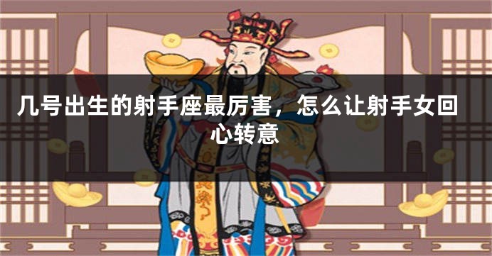 几号出生的射手座最厉害，怎么让射手女回心转意