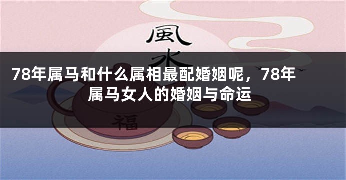 78年属马和什么属相最配婚姻呢，78年属马女人的婚姻与命运