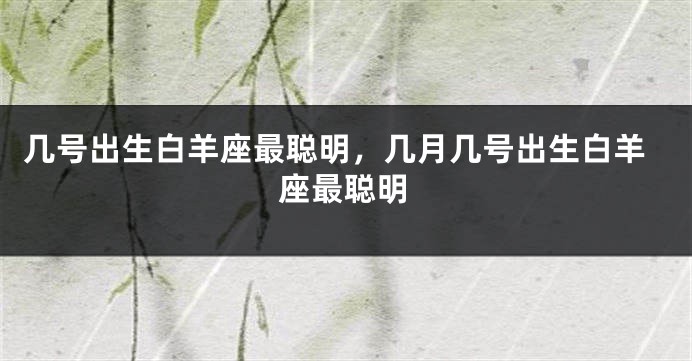 几号出生白羊座最聪明，几月几号出生白羊座最聪明