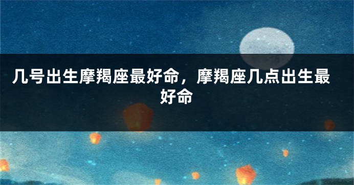 几号出生摩羯座最好命，摩羯座几点出生最好命