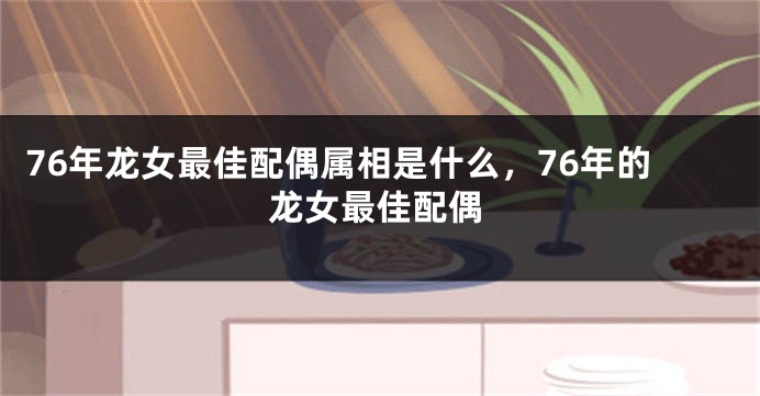 76年龙女最佳配偶属相是什么,76年的龙女最佳配偶