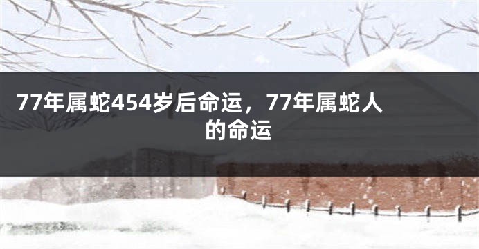 77年属蛇454岁后命运，77年属蛇人的命运