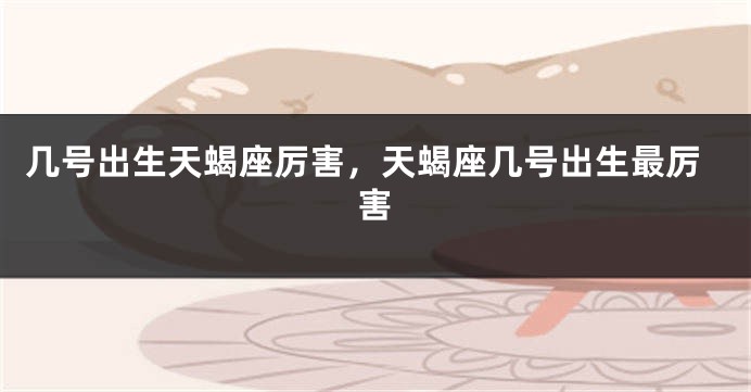 几号出生天蝎座厉害，天蝎座几号出生最厉害
