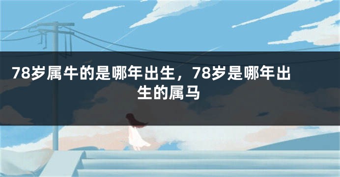 78岁属牛的是哪年出生，78岁是哪年出生的属马