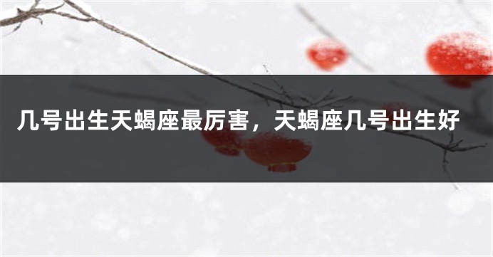几号出生天蝎座最厉害，天蝎座几号出生好