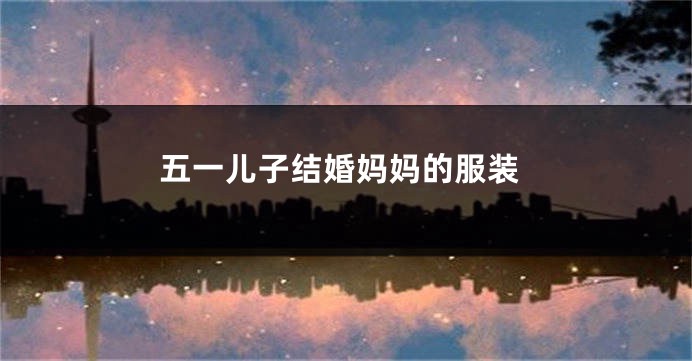 五一儿子结婚妈妈的服装
