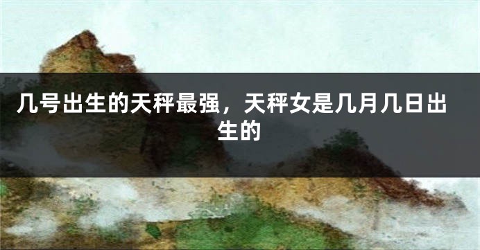几号出生的天秤最强，天秤女是几月几日出生的