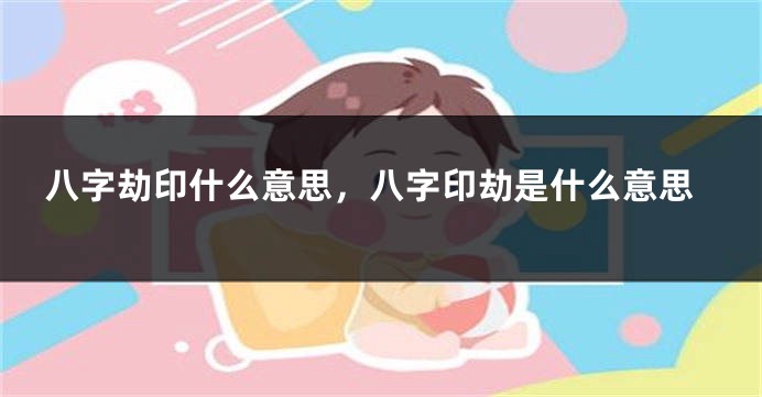 八字劫印什么意思，八字印劫是什么意思